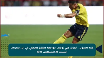قمة السوبر.. تعرف على توقيت مواجهة النصر والأهلي في أبرز مباريات السبت 23 أغسطس 2025